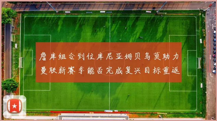 詹库组合到位库尼亚姆贝乌莫助力曼联新赛季能否完成复兴目标重返巅峰